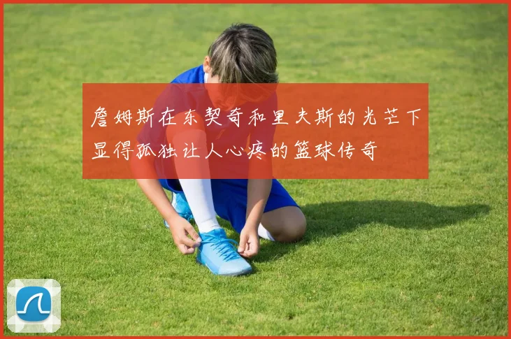 詹姆斯在东契奇和里夫斯的光芒下显得孤独让人心疼的篮球传奇