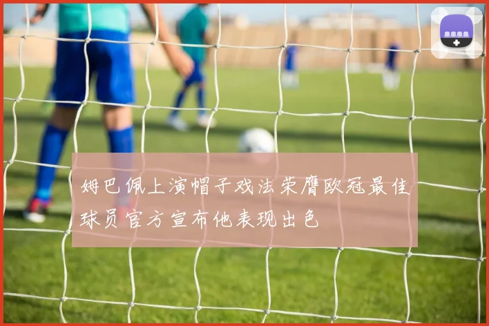 姆巴佩上演帽子戏法荣膺欧冠最佳球员官方宣布他表现出色