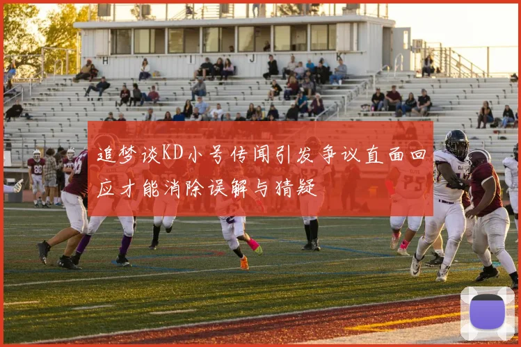 追梦谈KD小号传闻引发争议直面回应才能消除误解与猜疑