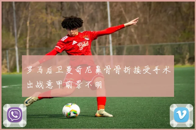 罗马后卫曼奇尼鼻骨骨折接受手术出战意甲前景不明