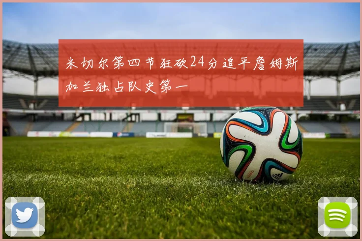 米切尔第四节狂砍24分追平詹姆斯加兰独占队史第一