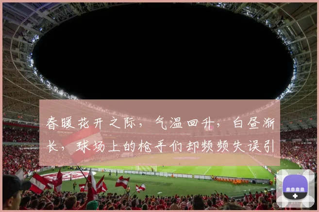 春暖花开之际，气温回升，白昼渐长，球场上的枪手们却频频失误引发热议