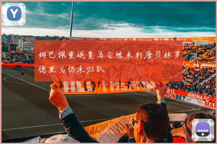 姆巴佩重返皇马合练米利唐贝林罗德里戈仍未归队