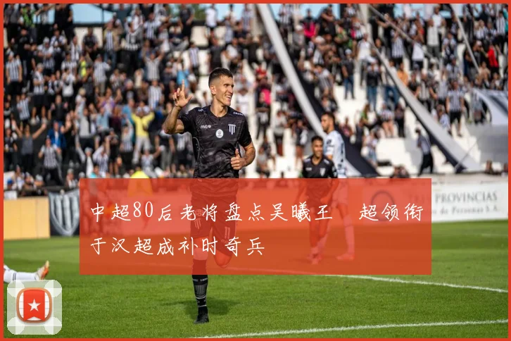 中超80后老将盘点吴曦王燊超领衔于汉超成补时奇兵