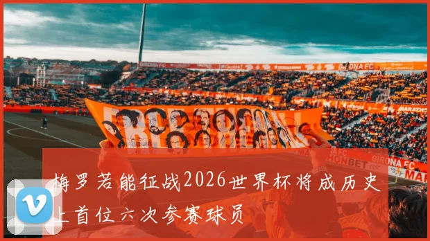 梅罗若能征战2026世界杯将成历史上首位六次参赛球员