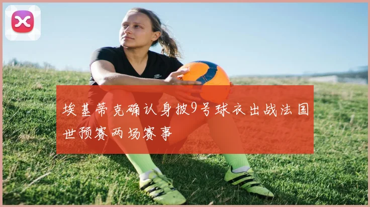 埃基蒂克确认身披9号球衣出战法国世预赛两场赛事