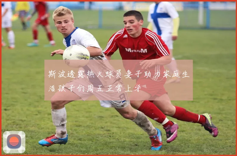 斯波透露热火球员妻子助力家庭生活孩子们周五正常上学