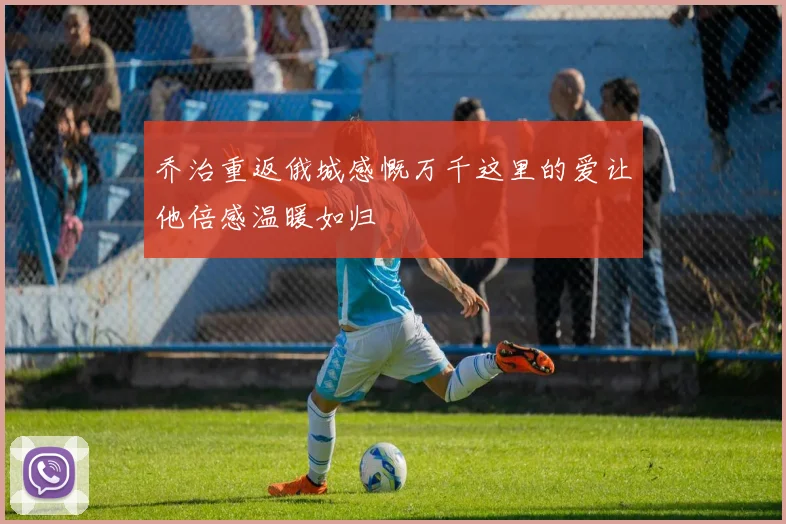 乔治重返俄城感慨万千这里的爱让他倍感温暖如归