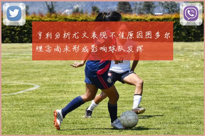 亨利分析尤文表现不佳原因图多尔理念尚未形成影响球队发挥