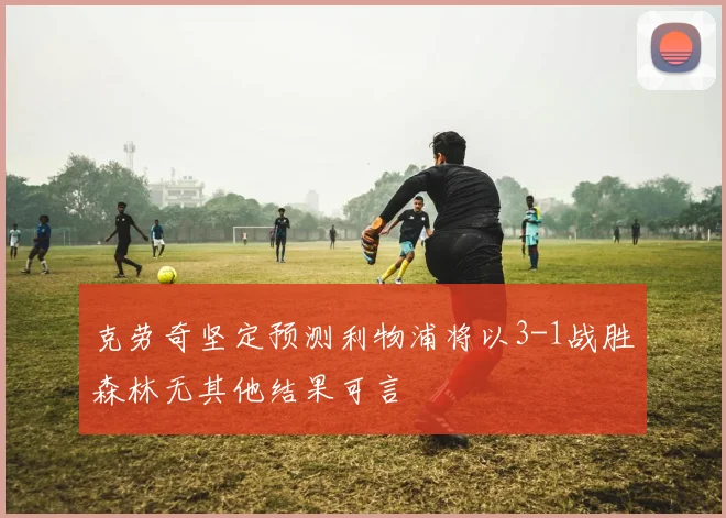 克劳奇坚定预测利物浦将以3-1战胜森林无其他结果可言