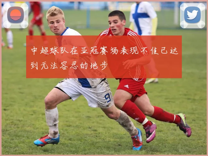 中超球队在亚冠赛场表现不佳已达到无法容忍的地步
