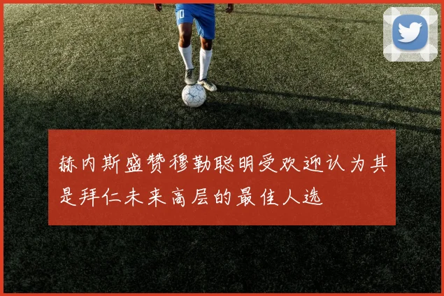 赫内斯盛赞穆勒聪明受欢迎认为其是拜仁未来高层的最佳人选