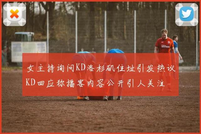 女主持询问KD洛杉矶住址引发热议KD回应称播客内容公开引人关注
