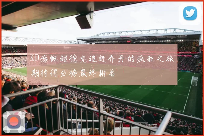 KD感慨超德克追赶乔丹的疯狂之旅期待得分榜最终排名