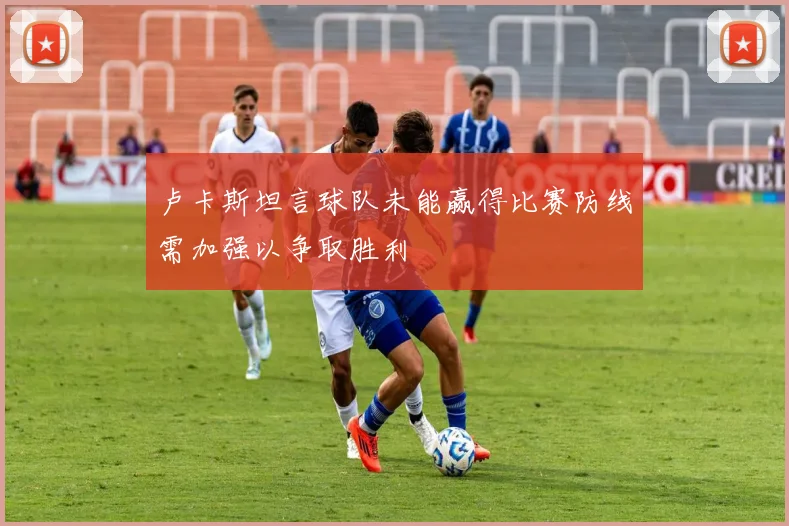 卢卡斯坦言球队未能赢得比赛防线需加强以争取胜利