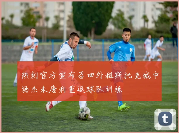 热刺官方宣布召回外租斯托克城中场杰米唐利重返球队训练