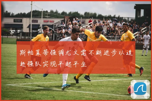 斯帕莱蒂强调尤文需不断进步以追赶强队实现平起平坐