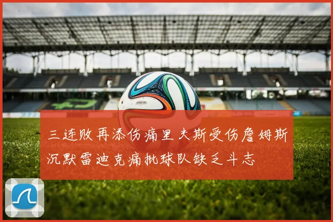 三连败再添伤痛里夫斯受伤詹姆斯沉默雷迪克痛批球队缺乏斗志