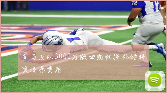 皇马或以3000万欧回购帕斯补偿科莫培养费用