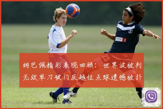 姆巴佩精彩表现回顾：世界波被判无效单刀破门反越位点球遗憾被扑救