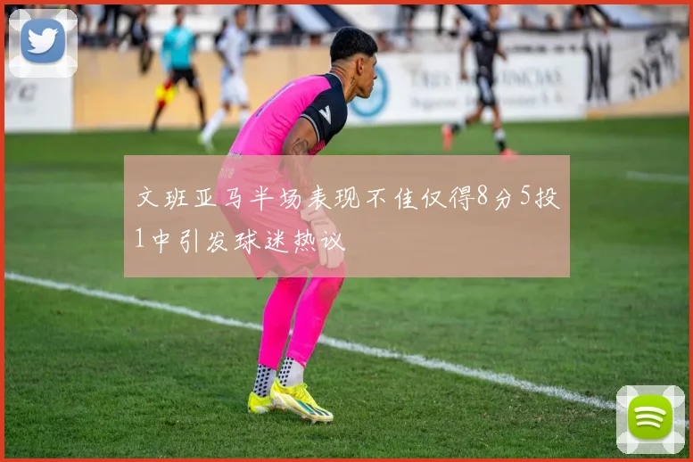 文班亚马半场表现不佳仅得8分5投1中引发球迷热议